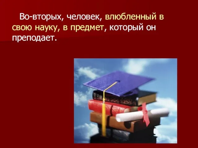 Во-вторых, человек, влюбленный в свою науку, в предмет, который он преподает.