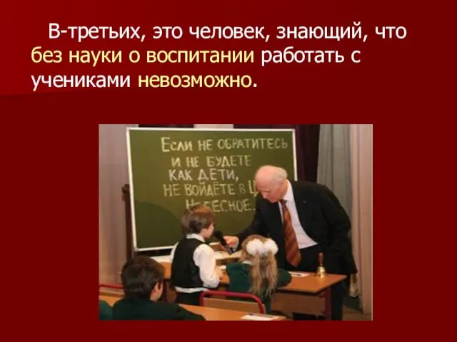 В-третьих, это человек, знающий, что без науки о воспитании работать с учениками невозможно.