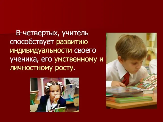 В-четвертых, учитель способствует развитию индивидуальности своего ученика, его умственному и личностному росту.