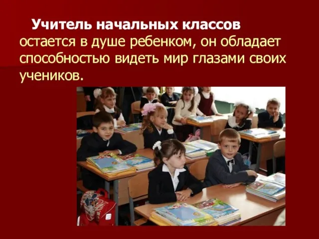 Учитель начальных классов остается в душе ребенком, он обладает способностью видеть мир глазами своих учеников.