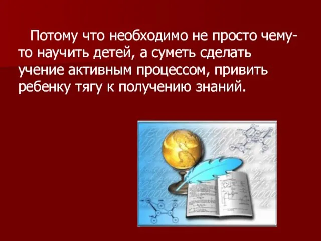 Потому что необходимо не просто чему-то научить детей, а суметь сделать учение