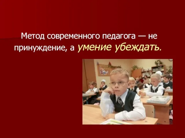 Метод современного педагога — не принуждение, а умение убеждать.