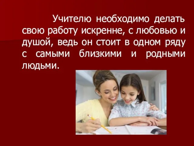 Учителю необходимо делать свою работу искренне, с любовью и душой, ведь он