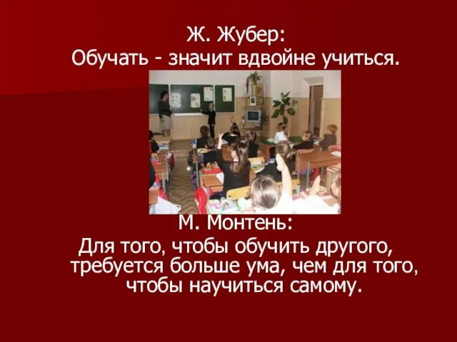 Ж. Жубер: Обучать - значит вдвойне учиться. М. Монтень: Для того, чтобы