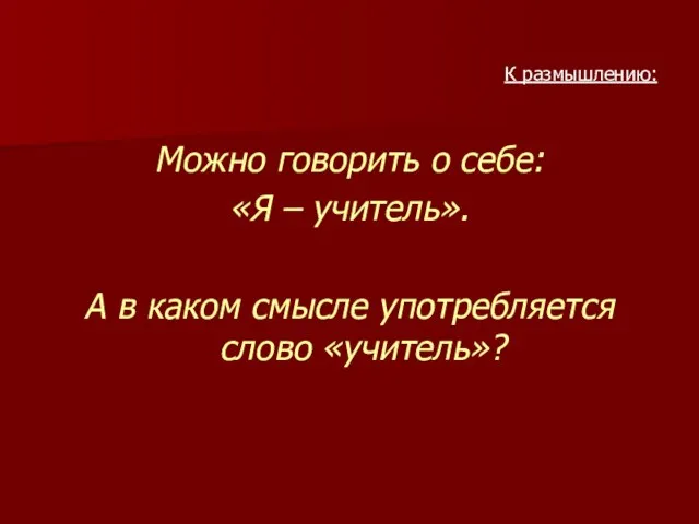 К размышлению: Можно говорить о себе: «Я – учитель». А в каком смысле употребляется слово «учитель»?