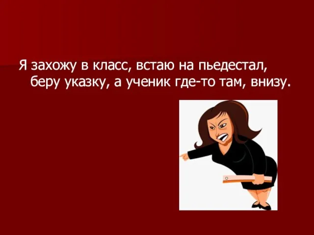 Я захожу в класс, встаю на пьедестал, беру указку, а ученик где-то там, внизу.