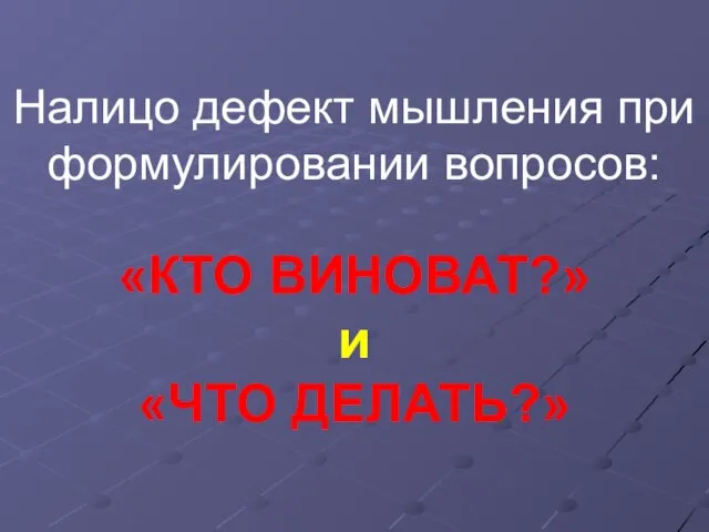 Налицо дефект мышления при формулировании вопросов: «КТО ВИНОВАТ?» и «ЧТО ДЕЛАТЬ?»