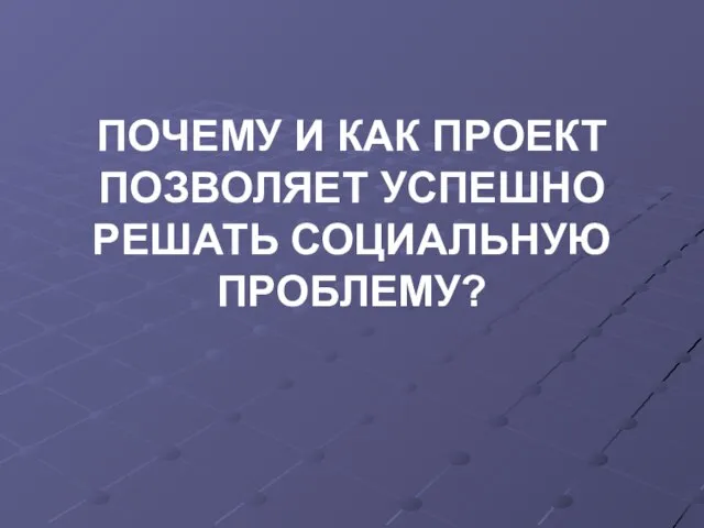 ПОЧЕМУ И КАК ПРОЕКТ ПОЗВОЛЯЕТ УСПЕШНО РЕШАТЬ СОЦИАЛЬНУЮ ПРОБЛЕМУ?