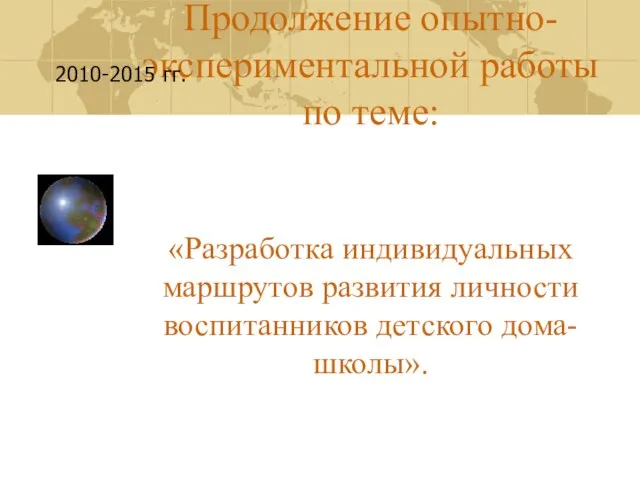 Продолжение опытно-экспериментальной работы по теме: «Разработка индивидуальных маршрутов развития личности воспитанников детского дома-школы». 2010-2015 гг.