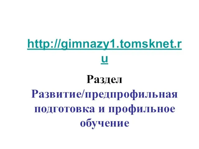 http://gimnazy1.tomsknet.ru Раздел Развитие/предпрофильная подготовка и профильное обучение