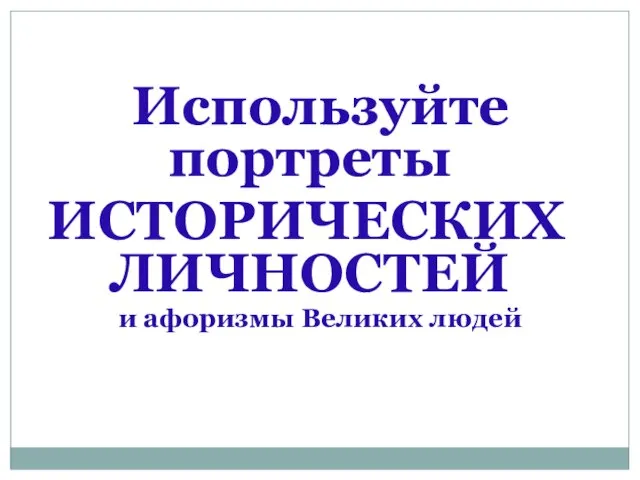 Используйте портреты ИСТОРИЧЕСКИХ ЛИЧНОСТЕЙ и афоризмы Великих людей