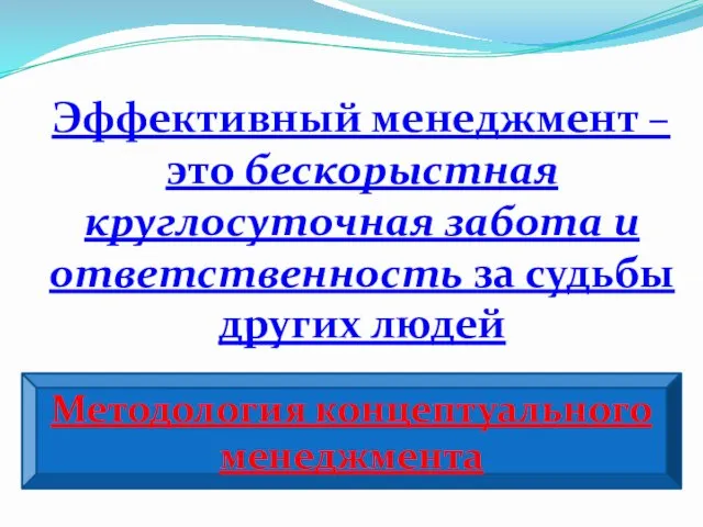 Эффективный менеджмент – это бескорыстная круглосуточная забота и ответственность за судьбы других людей Методология концептуального менеджмента