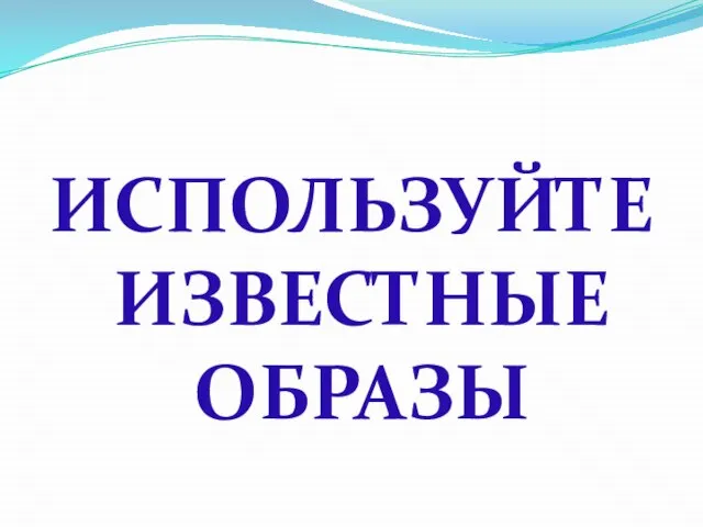 ИСПОЛЬЗУЙТЕ ИЗВЕСТНЫЕ ОБРАЗЫ