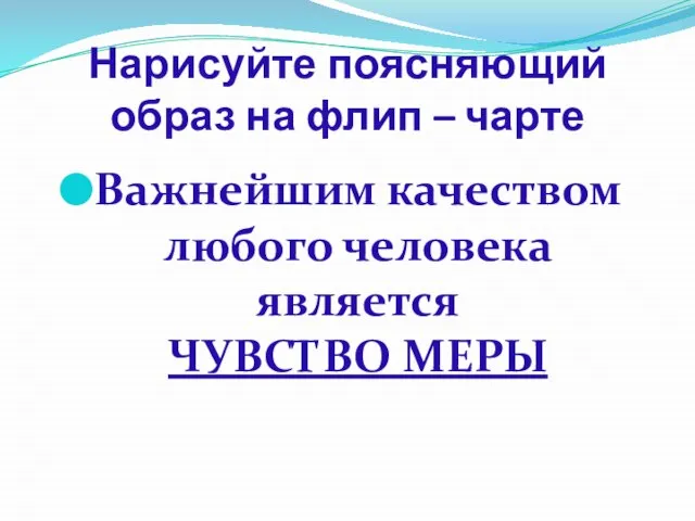 Нарисуйте поясняющий образ на флип – чарте Важнейшим качеством любого человека является ЧУВСТВО МЕРЫ