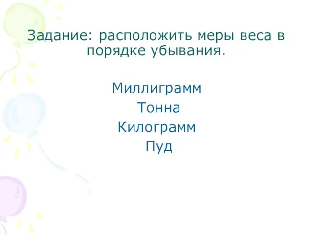 Задание: расположить меры веса в порядке убывания. Миллиграмм Тонна Килограмм Пуд