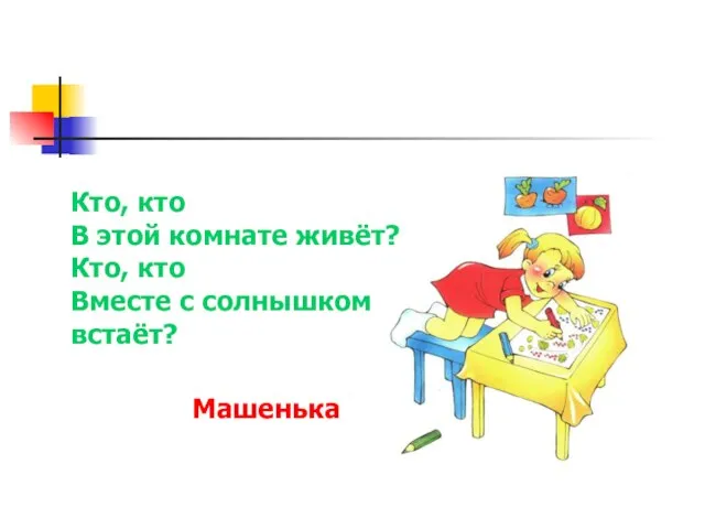 Кто, кто В этой комнате живёт? Кто, кто Вместе с солнышком встаёт? Машенька