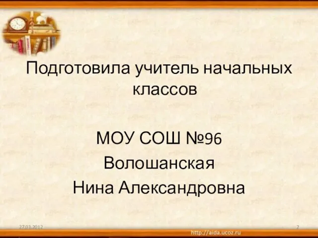 Подготовила учитель начальных классов МОУ СОШ №96 Волошанская Нина Александровна 27.03.2012