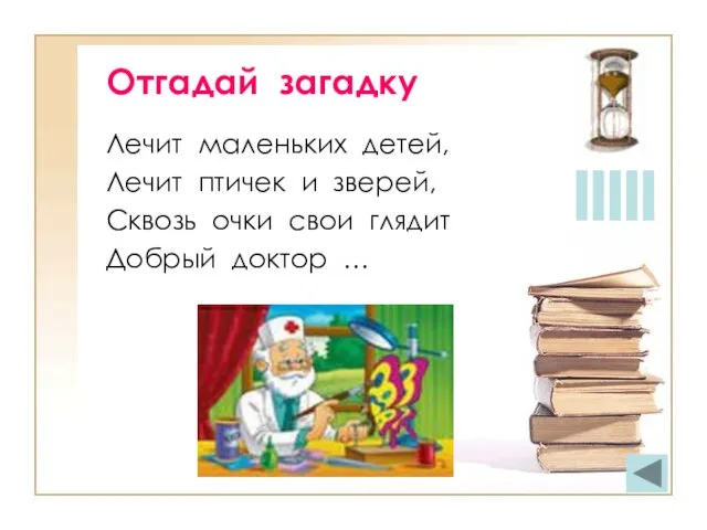 Отгадай загадку Лечит маленьких детей, Лечит птичек и зверей, Сквозь очки свои глядит Добрый доктор …