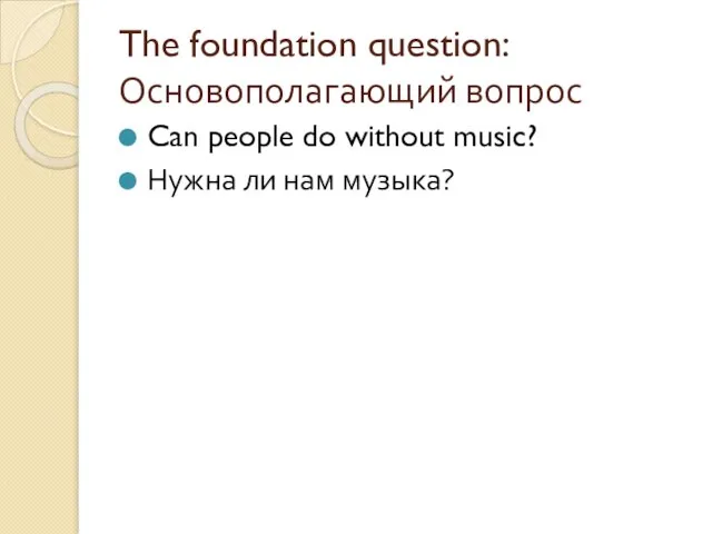 The foundation question: Основополагающий вопрос Can people do without music? Нужна ли нам музыка?