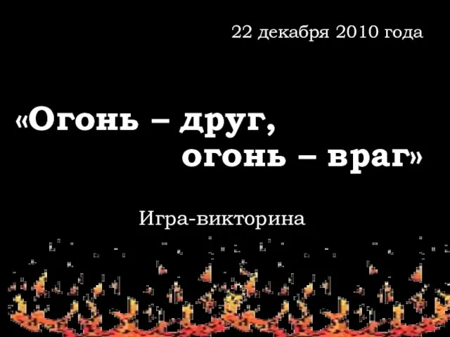 22 декабря 2010 года «Огонь – друг, огонь – враг» Игра-викторина