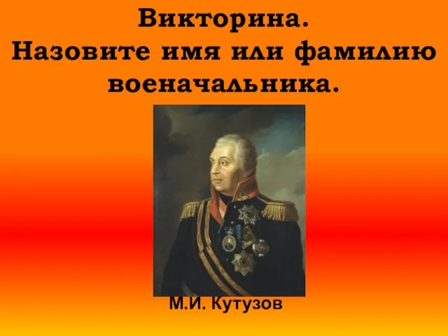 Викторина. Назовите имя или фамилию военачальника. М.И. Кутузов