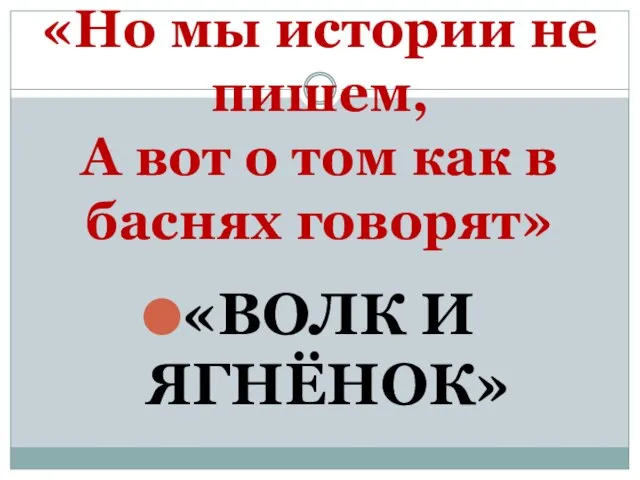 «Но мы истории не пишем, А вот о том как в баснях говорят» «ВОЛК И ЯГНЁНОК»