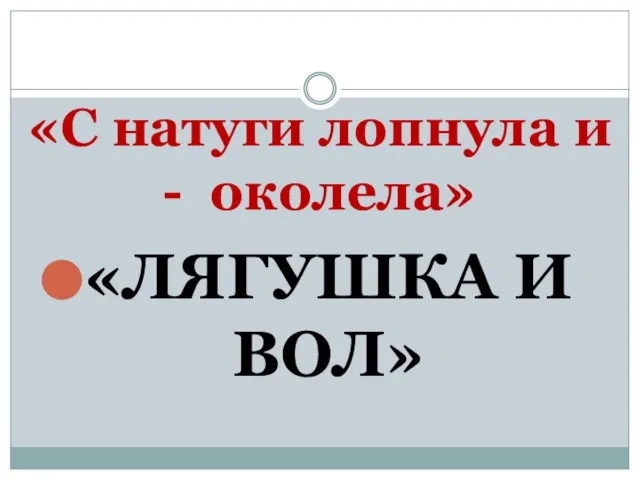 «С натуги лопнула и - околела» «ЛЯГУШКА И ВОЛ»