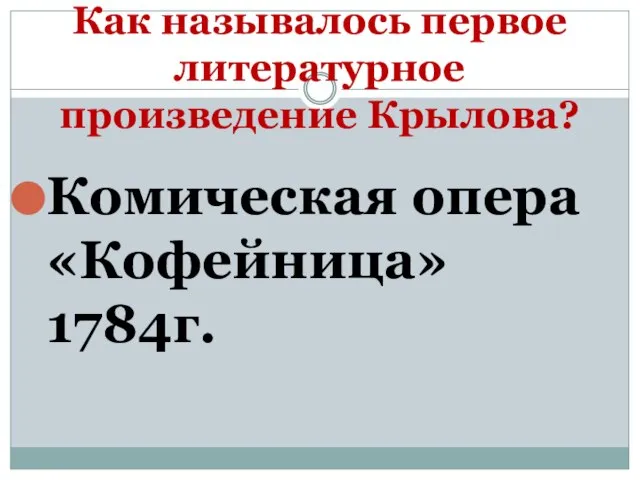 Как называлось первое литературное произведение Крылова? Комическая опера «Кофейница» 1784г.