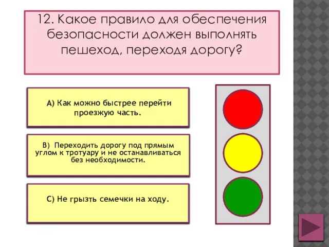 12. Какое правило для обеспечения безопасности должен выполнять пешеход, переходя дорогу? С)