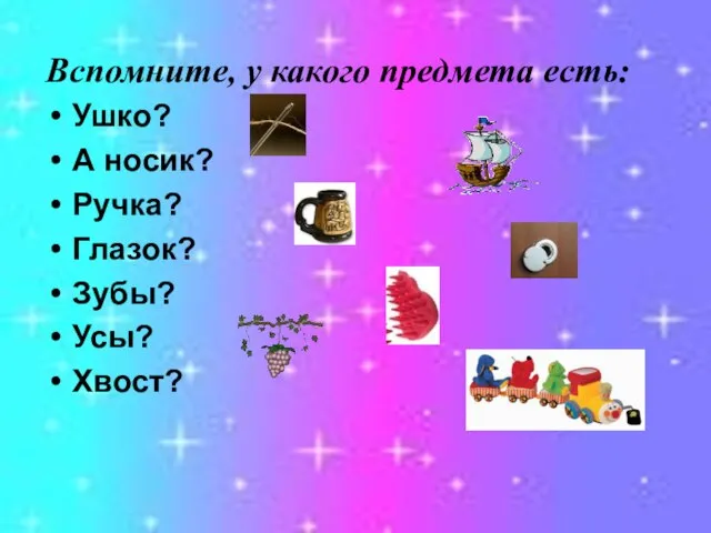 Вспомните, у какого предмета есть: Ушко? А носик? Ручка? Глазок? Зубы? Усы? Хвост?