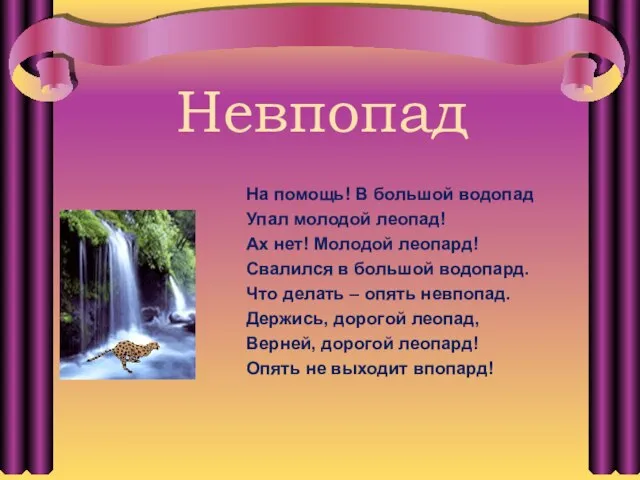 Невпопад На помощь! В большой водопад Упал молодой леопад! Ах нет! Молодой