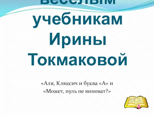 Викторина по весёлым учебникам Ирины Токмаковой «Аля, Кляксич и буква «А» и «Может, нуль не виноват?»