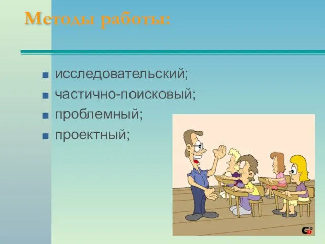 Методы работы: исследовательский; частично-поисковый; проблемный; проектный;