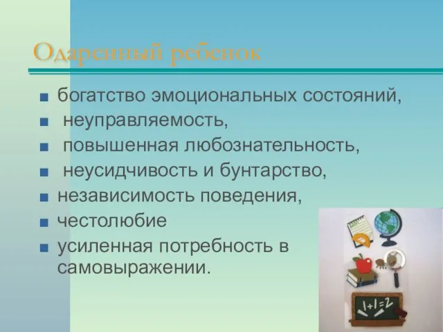 Одаренный ребенок богатство эмоциональных состояний, неуправляемость, повышенная любознательность, неусидчивость и бунтарство, независимость