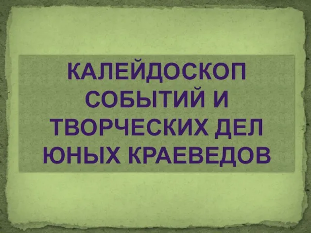 КАЛЕЙДОСКОП СОБЫТИЙ И ТВОРЧЕСКИХ ДЕЛ ЮНЫХ КРАЕВЕДОВ