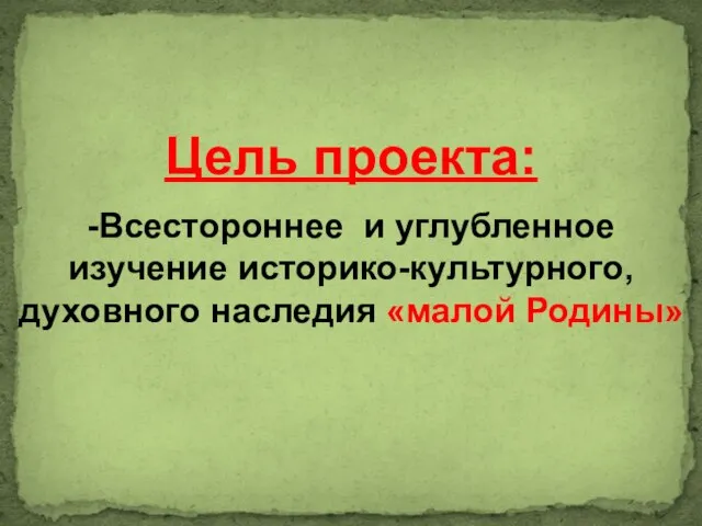 Цель проекта: -Всестороннее и углубленное изучение историко-культурного, духовного наследия «малой Родины»