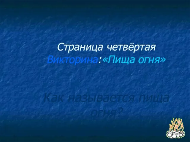 Страница четвёртая Викторина:«Пища огня» Как называется пища огня? . .