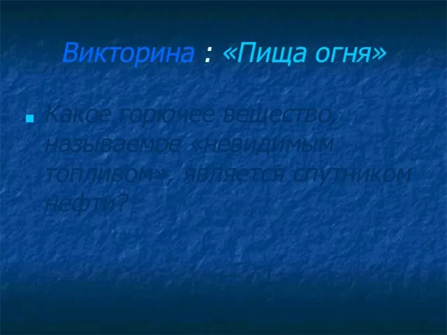 Викторина : «Пища огня» Какое горючее вещество, называемое «невидимым топливом», является спутником нефти?