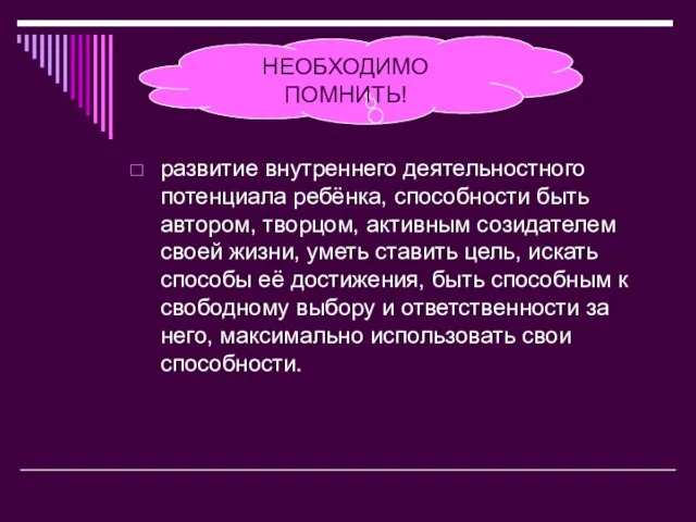 НЕОБХОДИМО ПОМНИТЬ! развитие внутреннего деятельностного потенциала ребёнка, способности быть автором, творцом, активным