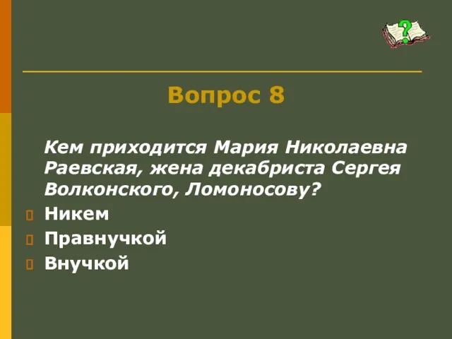 Вопрос 8 Кем приходится Мария Николаевна Раевская, жена декабриста Сергея Волконского, Ломоносову? Никем Правнучкой Внучкой