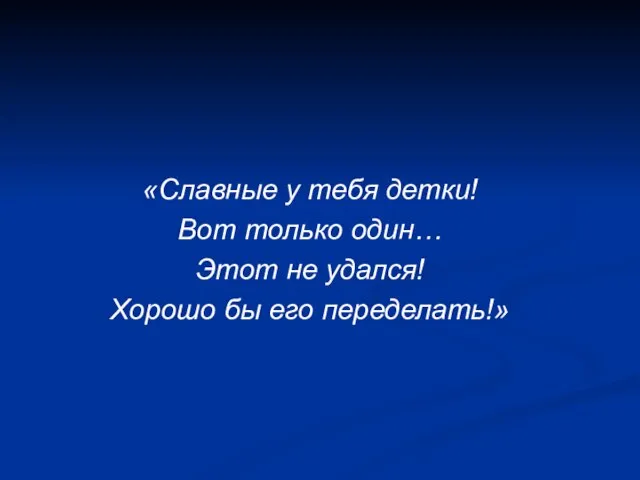 «Славные у тебя детки! Вот только один… Этот не удался! Хорошо бы его переделать!»