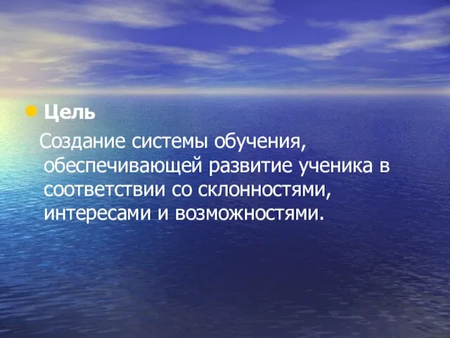 Цель Создание системы обучения, обеспечивающей развитие ученика в соответствии со склонностями, интересами и возможностями.