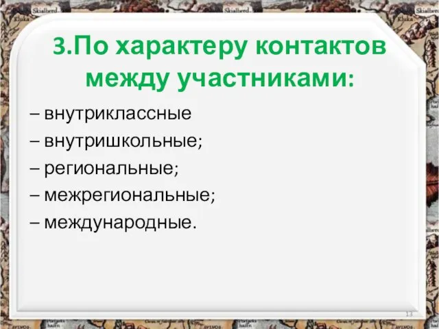 3.По характеру контактов между участниками: – внутриклассные – внутришкольные; – региональные; – межрегиональные; – международные.