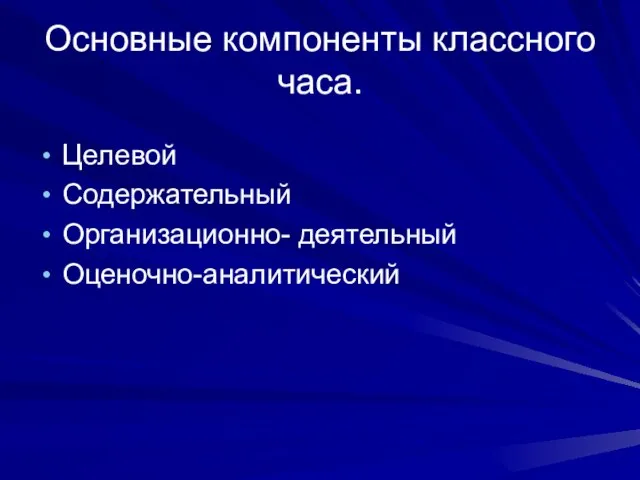 Основные компоненты классного часа. Целевой Содержательный Организационно- деятельный Оценочно-аналитический