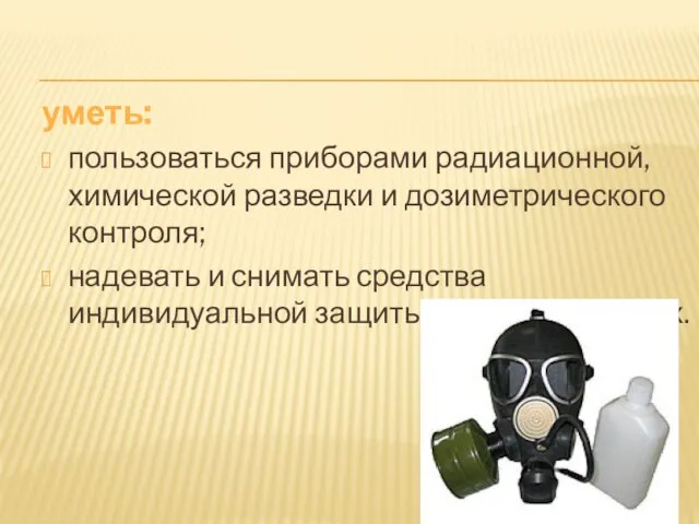 уметь: пользоваться приборами радиационной, химической разведки и дозиметрического контроля; надевать и снимать