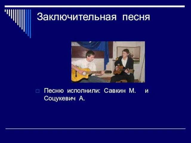 Заключительная песня Песню исполнили: Савкин М. и Соцукевич А.
