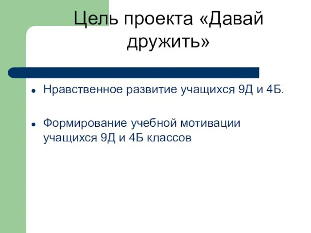 Цель проекта «Давай дружить» Нравственное развитие учащихся 9Д и 4Б. Формирование учебной