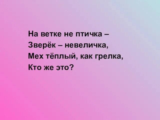 На ветке не птичка – Зверёк – невеличка, Мех тёплый, как грелка, Кто же это?