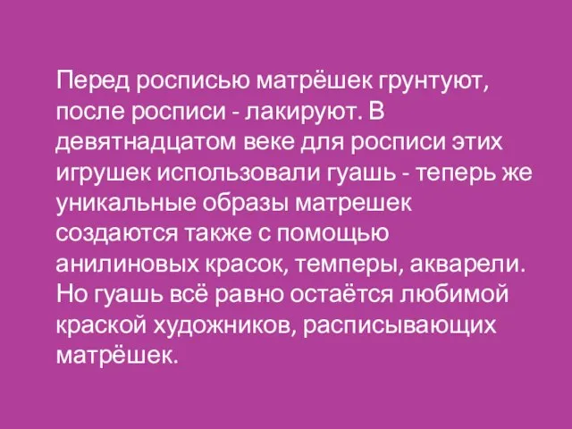 Перед росписью матрёшек грунтуют, после росписи - лакируют. В девятнадцатом веке для