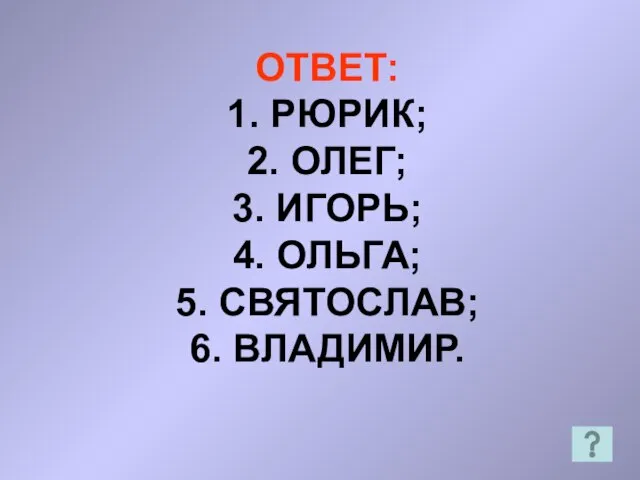 ОТВЕТ: 1. РЮРИК; 2. ОЛЕГ; 3. ИГОРЬ; 4. ОЛЬГА; 5. СВЯТОСЛАВ; 6. ВЛАДИМИР.